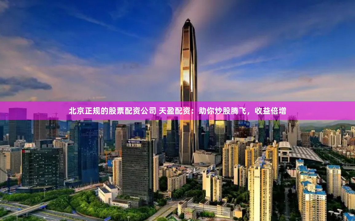 北京正规的股票配资公司 天盈配资：助你炒股腾飞，收益倍增