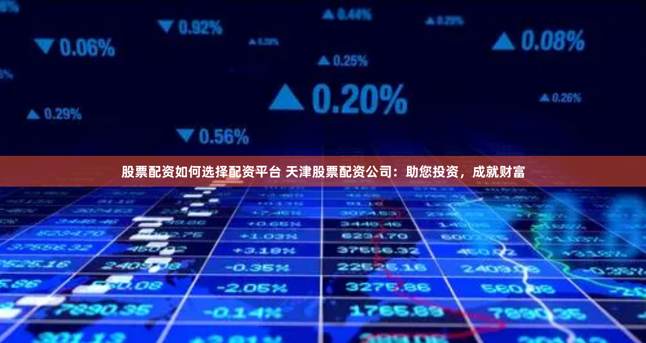 股票配资如何选择配资平台 天津股票配资公司：助您投资，成就财富