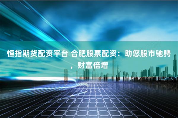 恒指期货配资平台 合肥股票配资：助您股市驰骋，财富倍增