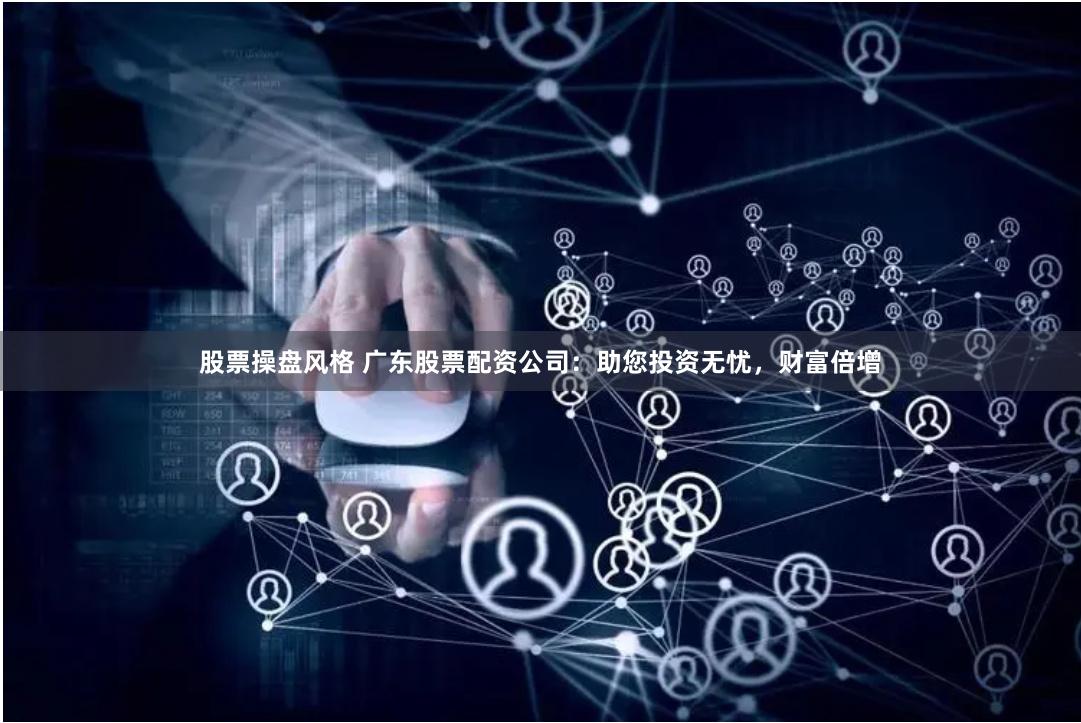 股票操盘风格 广东股票配资公司：助您投资无忧，财富倍增