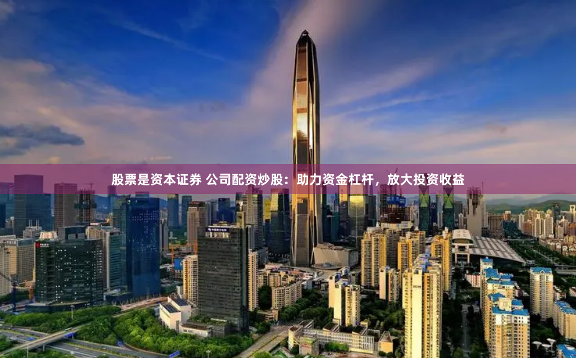 股票是资本证券 公司配资炒股：助力资金杠杆，放大投资收益