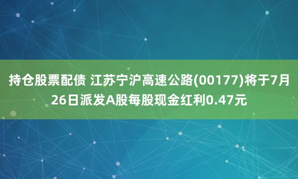 持仓股票配债 江苏宁沪高速公路(00177)将于7月26日派发A股每股现金红利0.47元