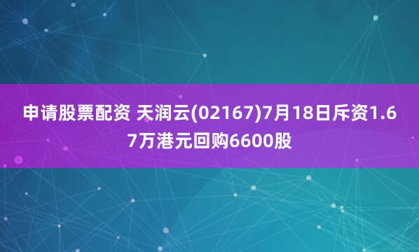 申请股票配资 天润云(02167)7月18日斥资1.67万港元回购6600股