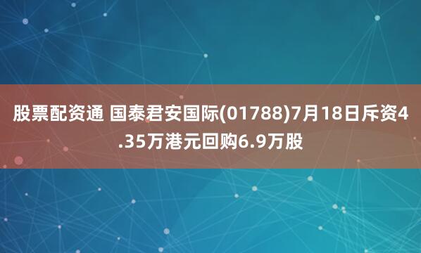 股票配资通 国泰君安国际(01788)7月18日斥资4.35万港元回购6.9万股