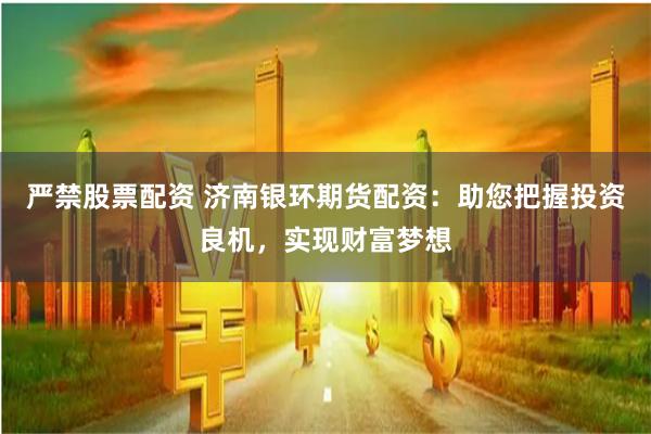 严禁股票配资 济南银环期货配资：助您把握投资良机，实现财富梦想