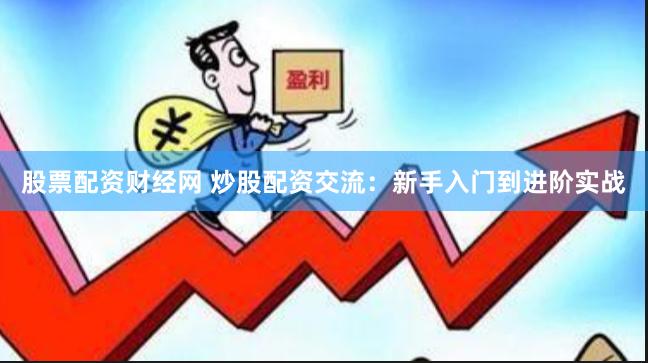 股票配资财经网 炒股配资交流：新手入门到进阶实战