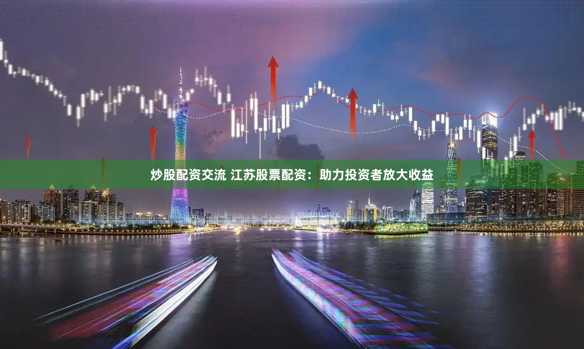 炒股配资交流 江苏股票配资：助力投资者放大收益