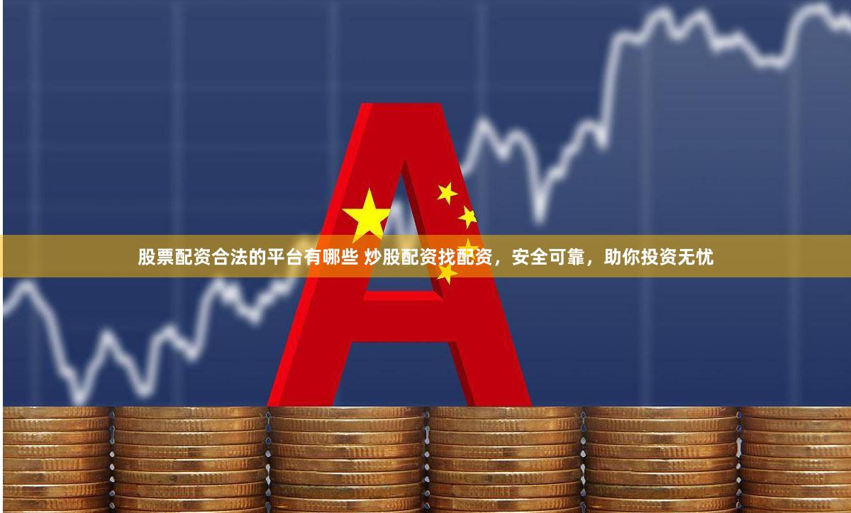 股票配资合法的平台有哪些 炒股配资找配资，安全可靠，助你投资无忧