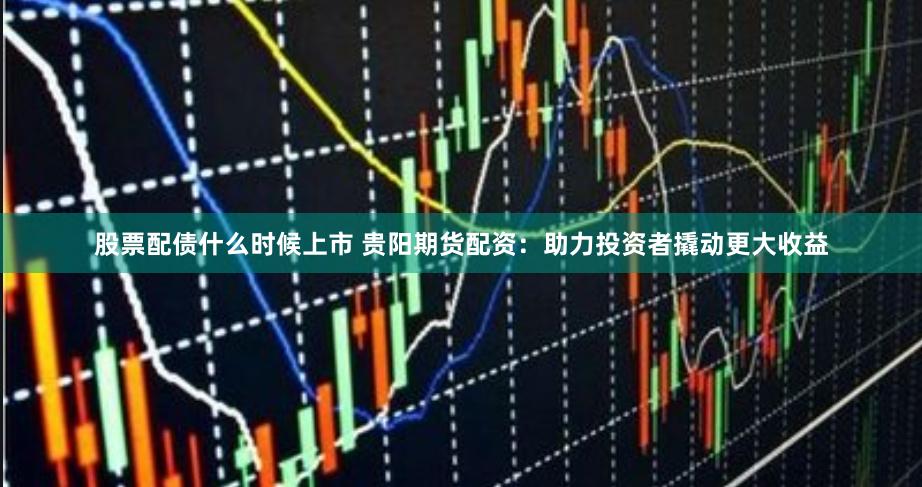 股票配债什么时候上市 贵阳期货配资：助力投资者撬动更大收益