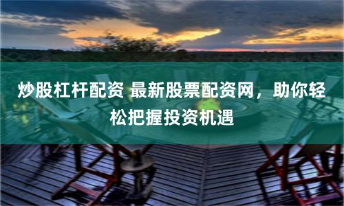 炒股杠杆配资 最新股票配资网，助你轻松把握投资机遇