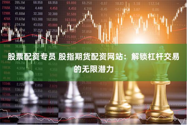 股票配资专员 股指期货配资网站：解锁杠杆交易的无限潜力