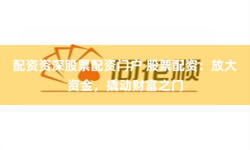 配资资深股票配资门户 股票配资：放大资金，撬动财富之门