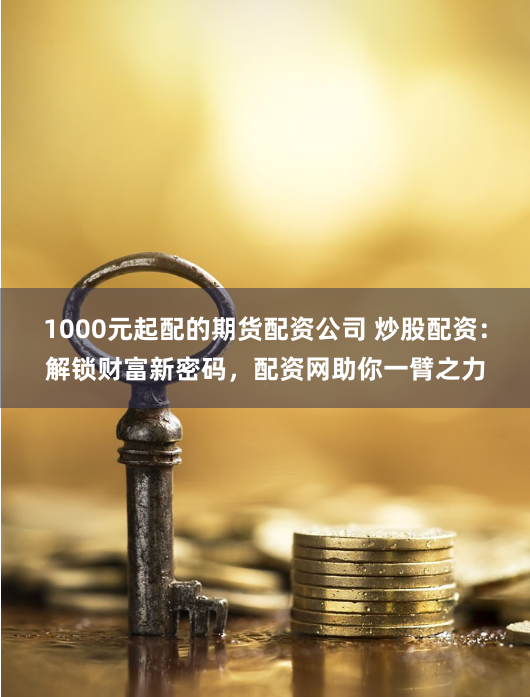 1000元起配的期货配资公司 炒股配资：解锁财富新密码，配资网助你一臂之力
