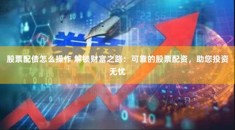 股票配债怎么操作 解锁财富之路：可靠的股票配资，助您投资无忧