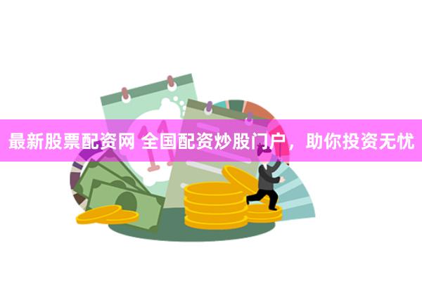 最新股票配资网 全国配资炒股门户，助你投资无忧
