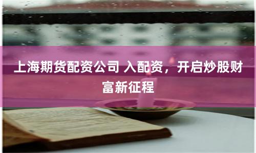 上海期货配资公司 入配资，开启炒股财富新征程