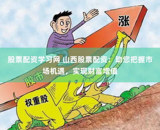股票配资学习网 山西股票配资：助您把握市场机遇，实现财富增值