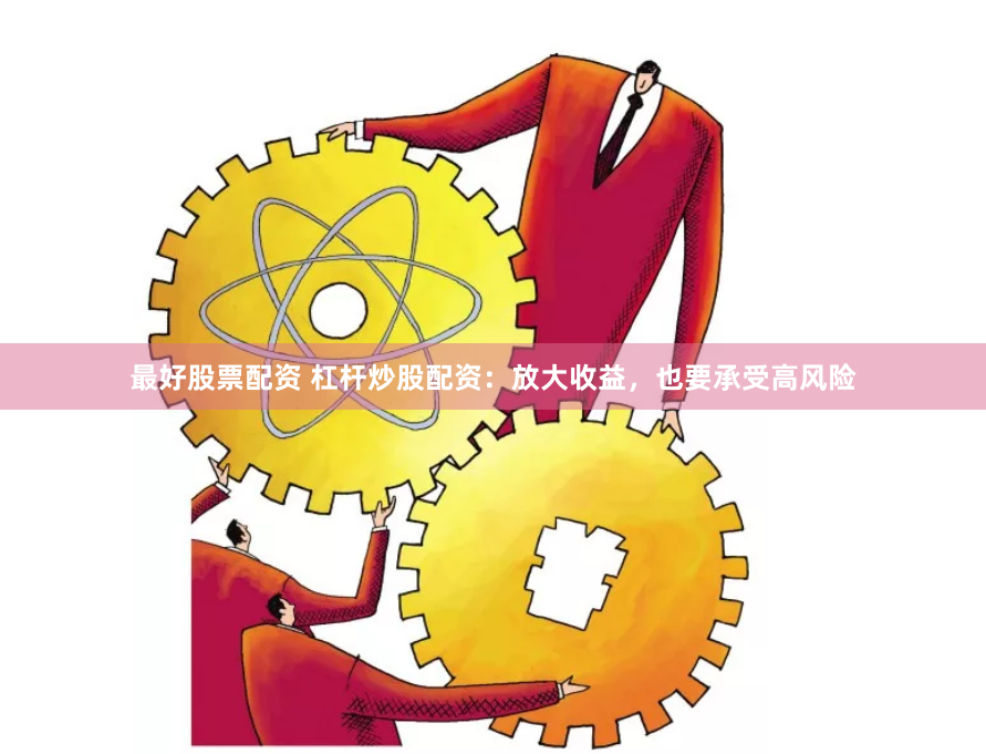 最好股票配资 杠杆炒股配资：放大收益，也要承受高风险