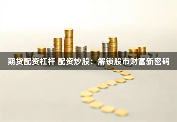 期货配资杠杆 配资炒股：解锁股市财富新密码