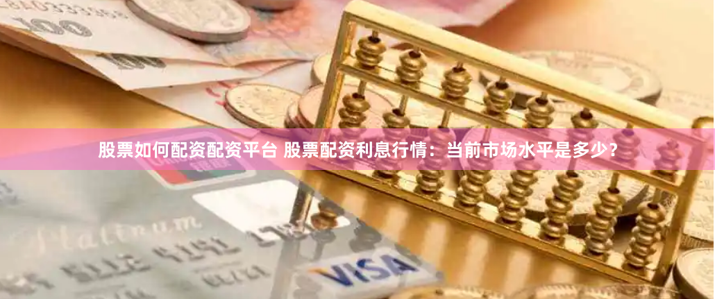 股票如何配资配资平台 股票配资利息行情：当前市场水平是多少？