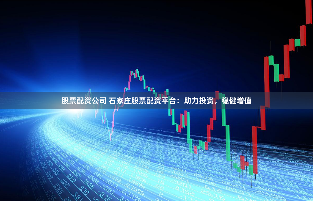 股票配资公司 石家庄股票配资平台：助力投资，稳健增值