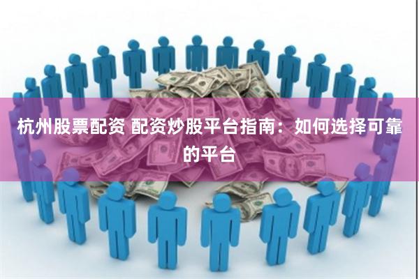 杭州股票配资 配资炒股平台指南：如何选择可靠的平台