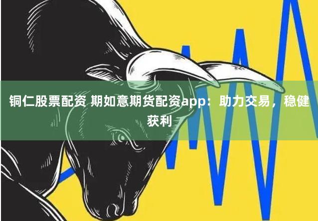 铜仁股票配资 期如意期货配资app：助力交易，稳健获利