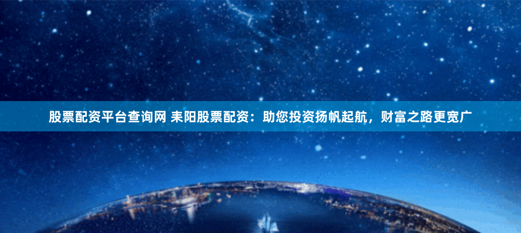 股票配资平台查询网 耒阳股票配资：助您投资扬帆起航，财富之路更宽广