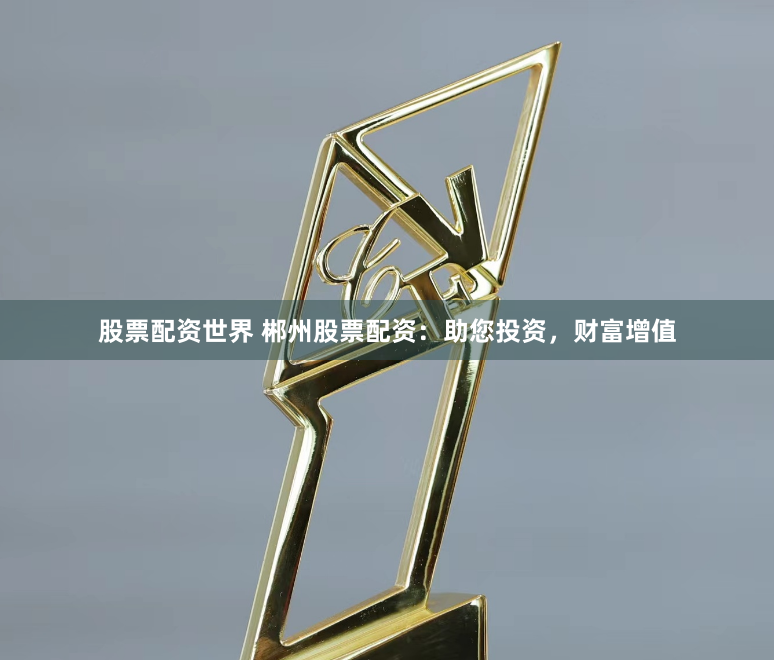 股票配资世界 郴州股票配资：助您投资，财富增值