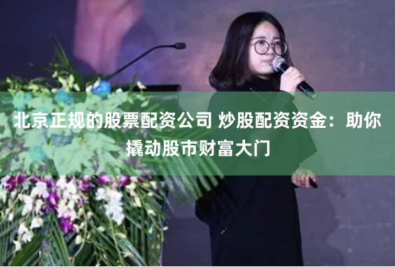 北京正规的股票配资公司 炒股配资资金：助你撬动股市财富大门