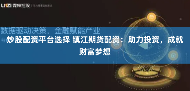 炒股配资平台选择 镇江期货配资：助力投资，成就财富梦想