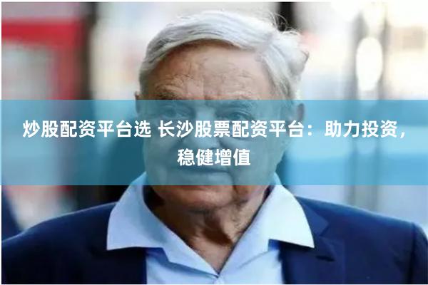 炒股配资平台选 长沙股票配资平台：助力投资，稳健增值
