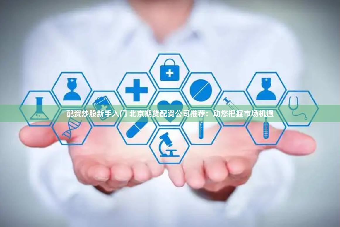 配资炒股新手入门 北京期货配资公司推荐：助您把握市场机遇