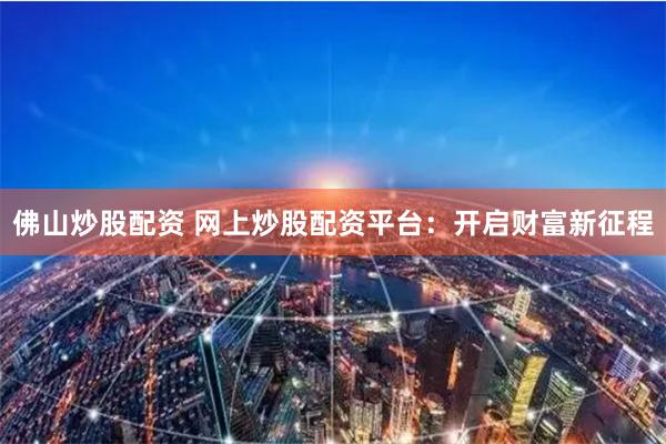 佛山炒股配资 网上炒股配资平台：开启财富新征程