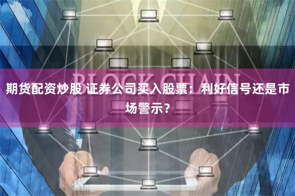 期货配资炒股 证券公司买入股票：利好信号还是市场警示？