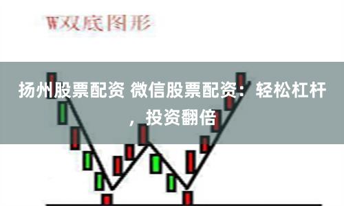 扬州股票配资 微信股票配资：轻松杠杆，投资翻倍