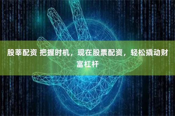 股莘配资 把握时机，现在股票配资，轻松撬动财富杠杆