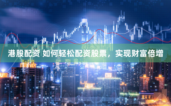 港股配资 如何轻松配资股票，实现财富倍增