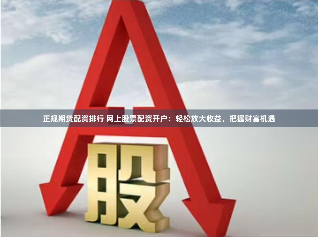 正规期货配资排行 网上股票配资开户：轻松放大收益，把握财富机遇