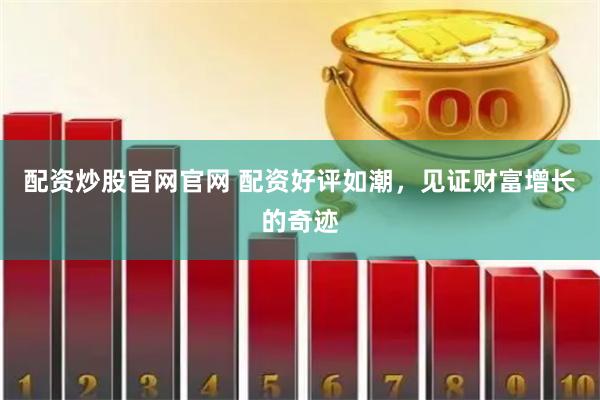 配资炒股官网官网 配资好评如潮，见证财富增长的奇迹
