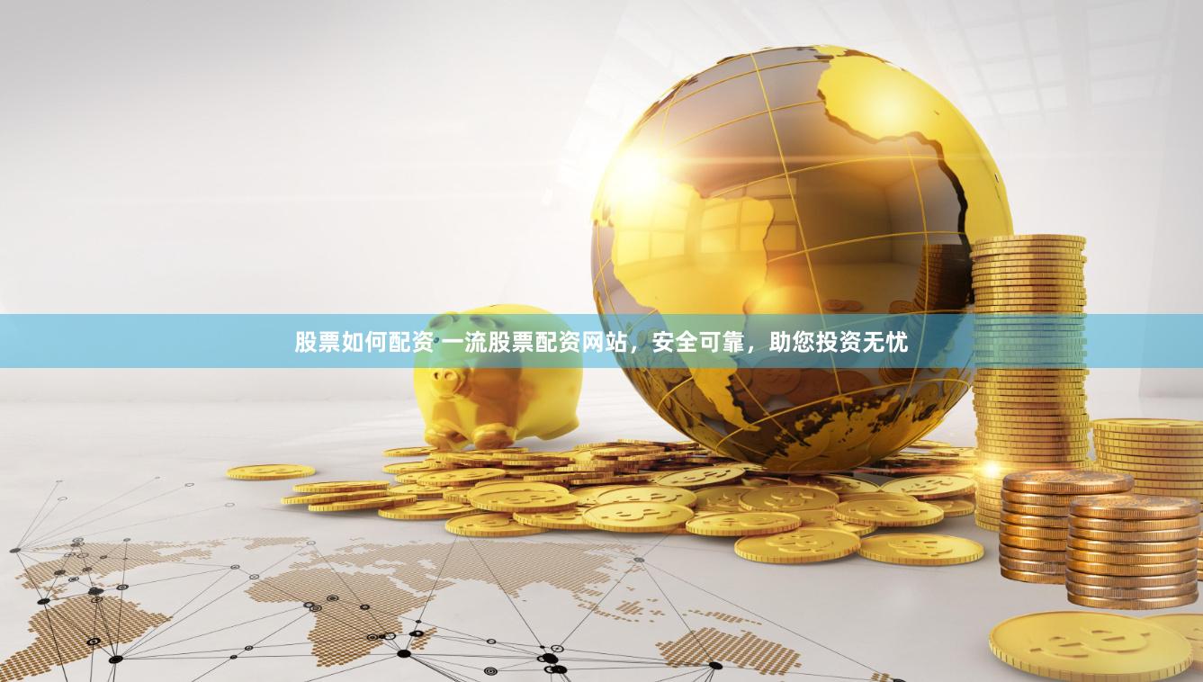 股票如何配资 一流股票配资网站，安全可靠，助您投资无忧