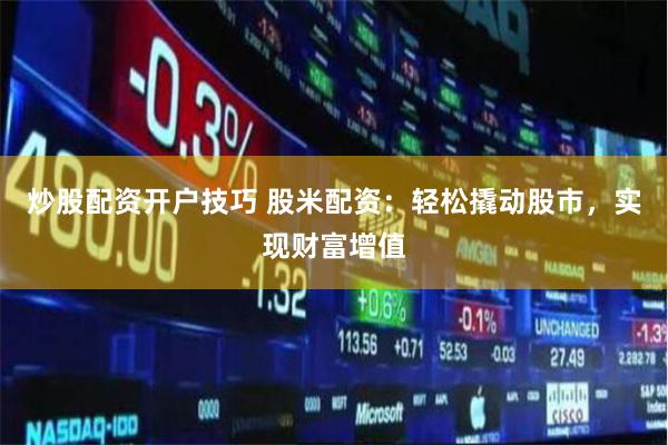 炒股配资开户技巧 股米配资：轻松撬动股市，实现财富增值