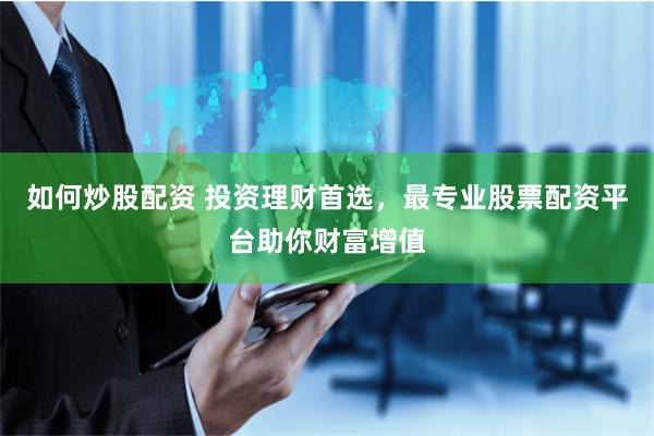 如何炒股配资 投资理财首选，最专业股票配资平台助你财富增值