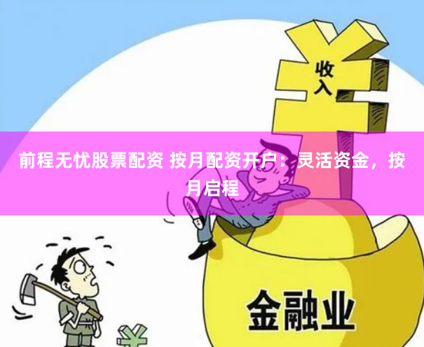 前程无忧股票配资 按月配资开户：灵活资金，按月启程