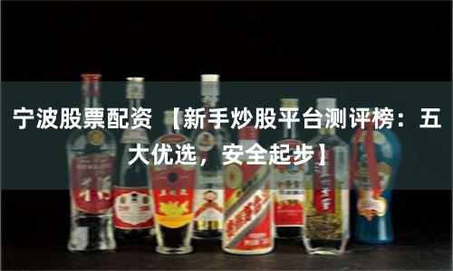 宁波股票配资 【新手炒股平台测评榜：五大优选，安全起步】