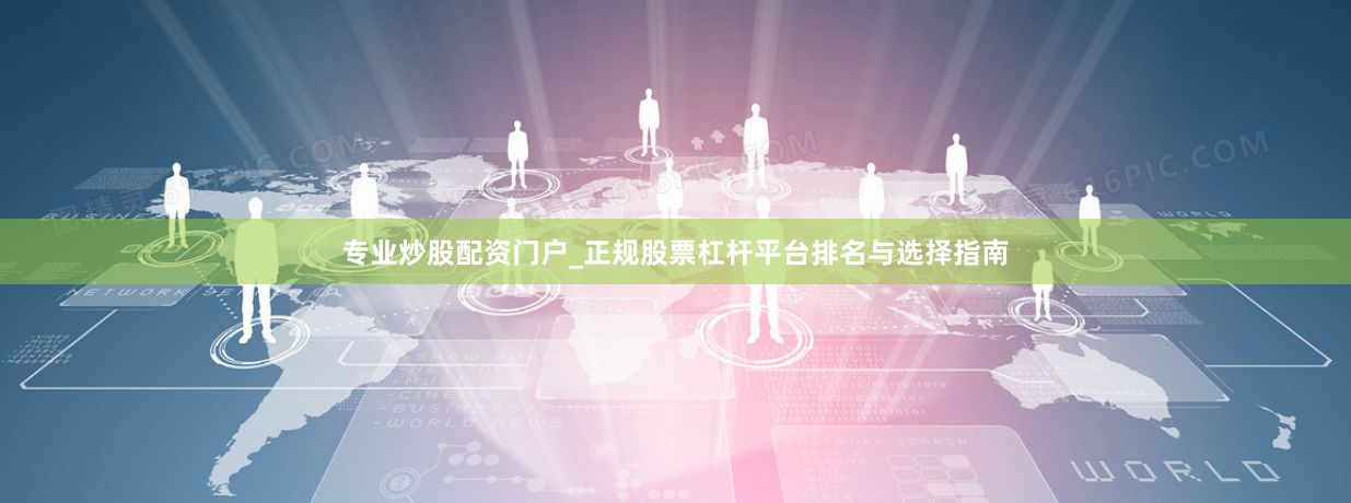 专业炒股配资门户_正规股票杠杆平台排名与选择指南
