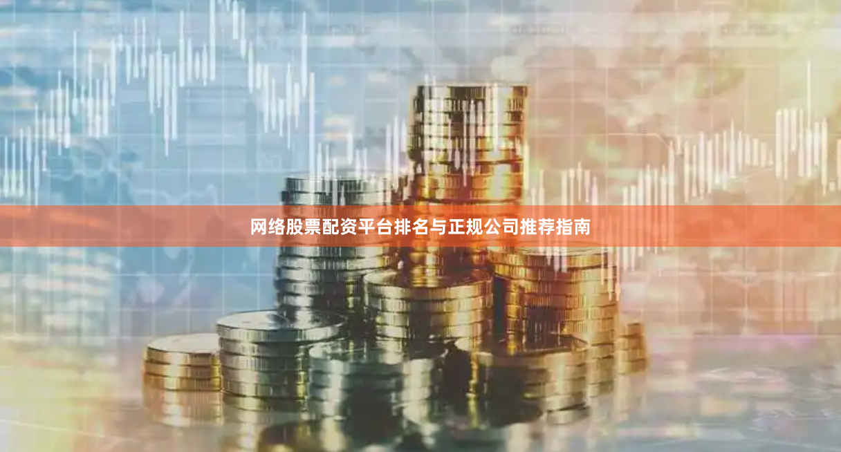 网络股票配资平台排名与正规公司推荐指南