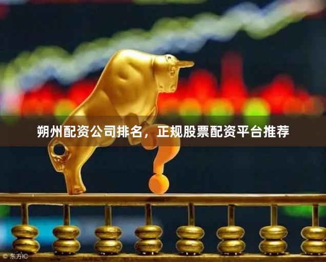 朔州配资公司排名，正规股票配资平台推荐