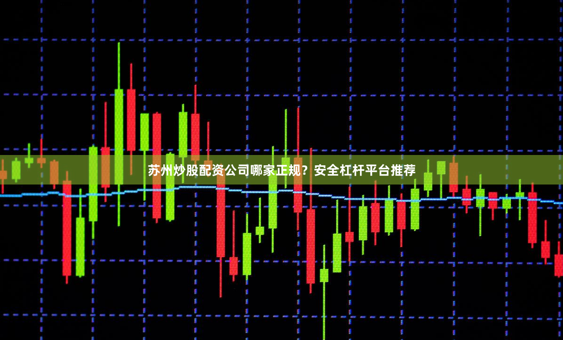 苏州炒股配资公司哪家正规？安全杠杆平台推荐