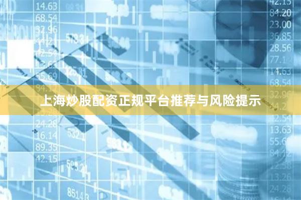 上海炒股配资正规平台推荐与风险提示